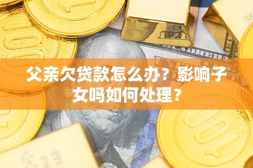 武汉父亲欠贷款怎么办？影响子女吗如何处理？