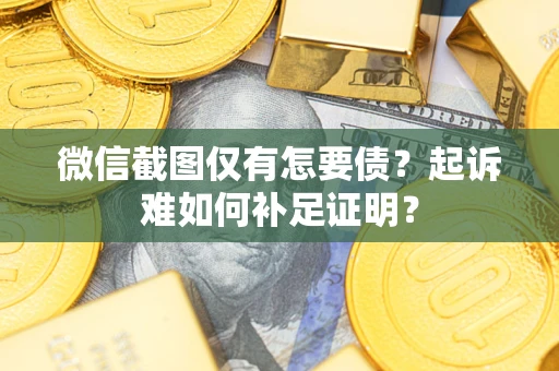 武汉微信截图仅有怎要债？起诉难如何补足证明？