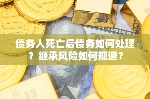 武汉债务人死亡后债务如何处理？继承风险如何规避？