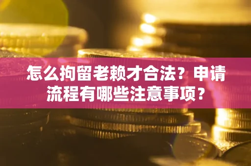 武汉怎么拘留老赖才合法？申请流程有哪些注意事项？