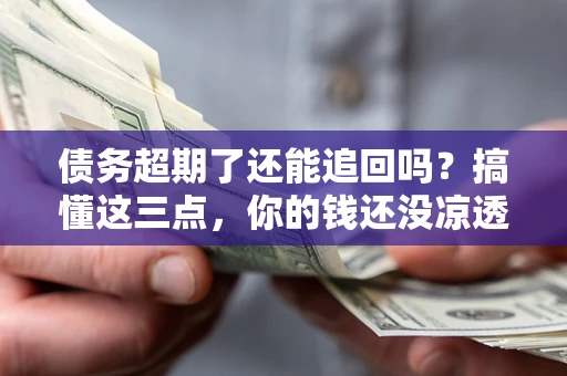 武汉债务超期了还能追回吗？搞懂这三点，你的钱还没凉透