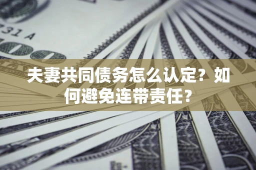 武汉夫妻共同债务怎么认定？如何避免连带责任？