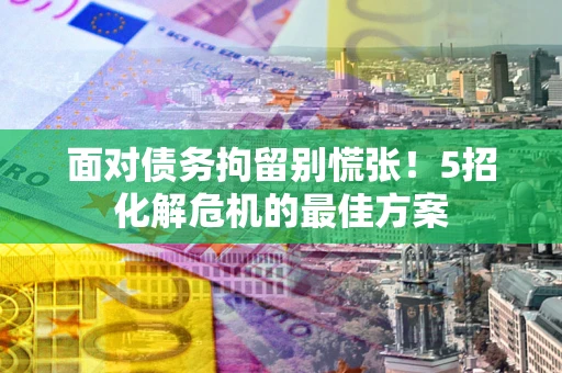 武汉面对债务拘留别慌张！5招化解危机的最佳方案