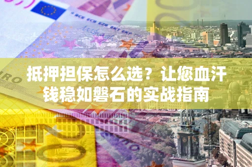 武汉抵押担保怎么选？让您血汗钱稳如磐石的实战指南