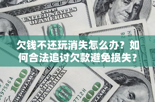 武汉欠钱不还玩消失怎么办?如何合法追讨欠款避免损失? 武汉欠钱不还玩消失怎么办?如何合法追讨欠款避免损失?