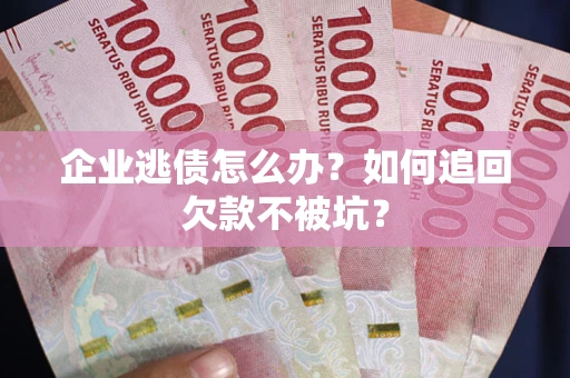 武汉企业逃债怎么办？如何追回欠款不被坑？