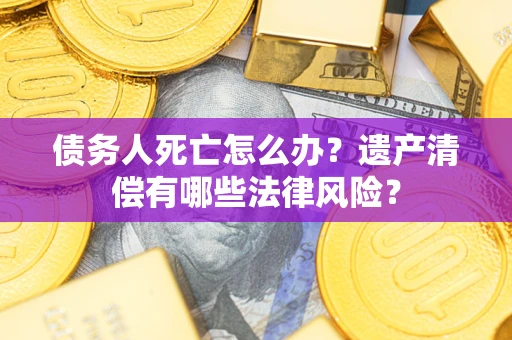 武汉债务人死亡怎么办？遗产清偿有哪些法律风险？