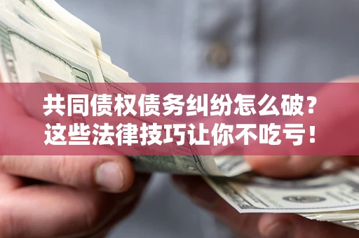 武汉共同债权债务纠纷怎么破？这些法律技巧让你不吃亏！