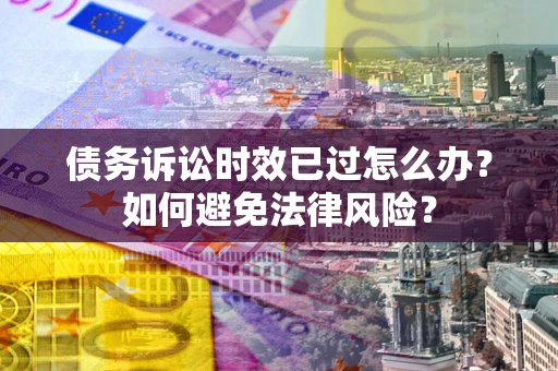 武汉债务诉讼时效已过怎么办？如何避免法律风险？