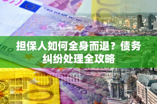 武汉担保人如何全身而退？债务纠纷处理全攻略