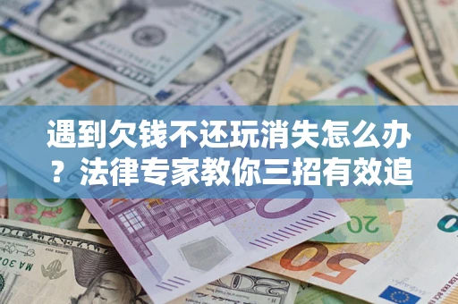 武汉遇到欠钱不还玩消失怎么办？法律专家教你三招有效追债！