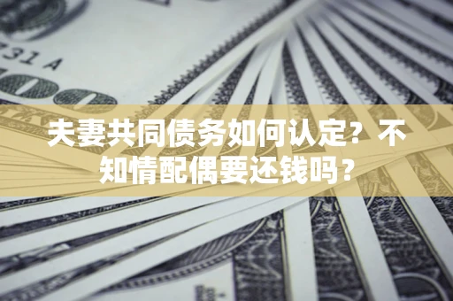 武汉夫妻共同债务如何认定？不知情配偶要还钱吗？