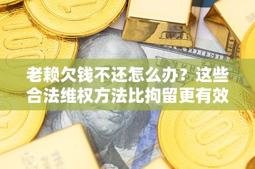 武汉老赖欠钱不还怎么办？这些合法维权方法比拘留更有效