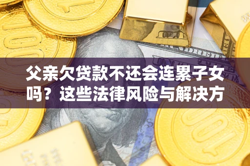 武汉父亲欠贷款不还会连累子女吗？这些法律风险与解决方法要早知道！