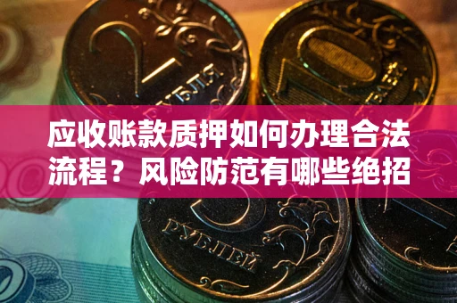 武汉应收账款质押如何办理合法流程？风险防范有哪些绝招？