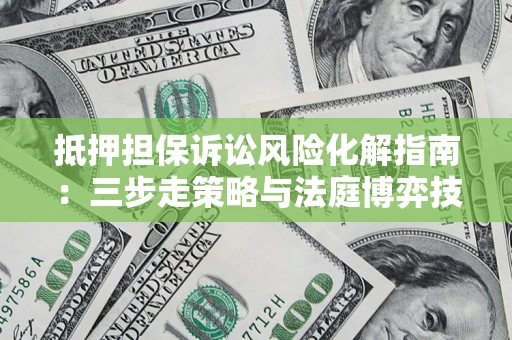 武汉抵押担保诉讼风险化解指南：三步走策略与法庭博弈技巧