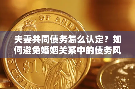 武汉夫妻共同债务怎么认定？如何避免婚姻关系中的债务风险？