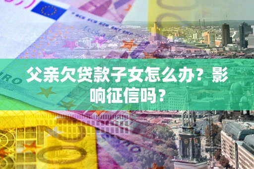 武汉父亲欠贷款子女怎么办？影响征信吗？