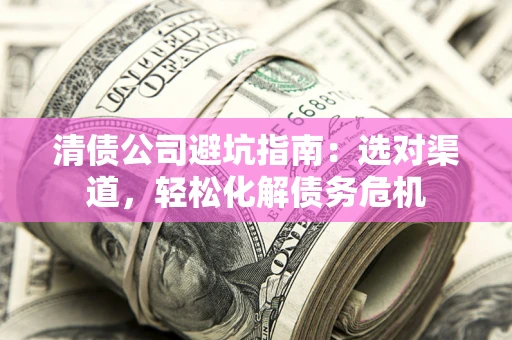 武汉清债公司避坑指南：选对渠道，轻松化解债务危机