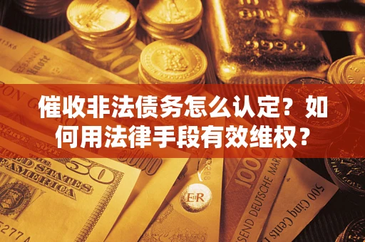 武汉催收非法债务怎么认定？如何用法律手段有效维权？