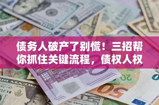 武汉债务人破产了别慌！三招帮你抓住关键流程，债权人权益不再缩水