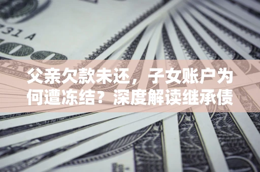 武汉父亲欠款未还，子女账户为何遭冻结？深度解读继承债务迷局