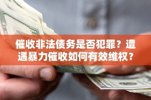 武汉催收非法债务是否犯罪？遭遇暴力催收如何有效维权？