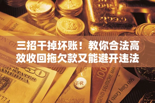武汉三招干掉坏账！教你合法高效收回拖欠款又能避开违法雷区