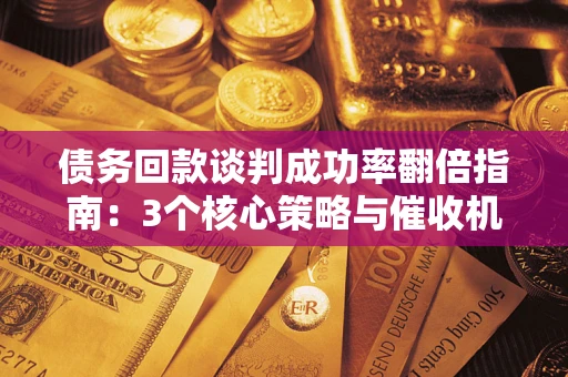 武汉债务回款谈判成功率翻倍指南：3个核心策略与催收机构避坑法则