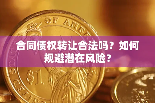 武汉合同债权转让合法吗?如何规避潜在风险? 武汉合同债权转让合法吗?如何规避潜在风险?