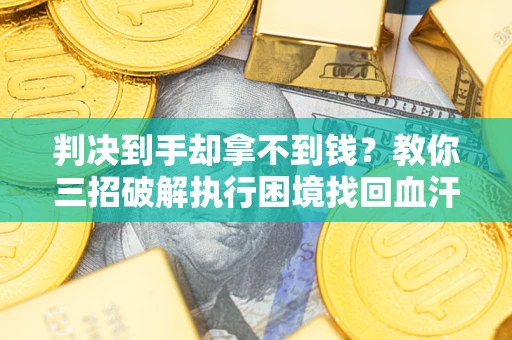 武汉判决到手却拿不到钱？教你三招破解执行困境找回血汗钱