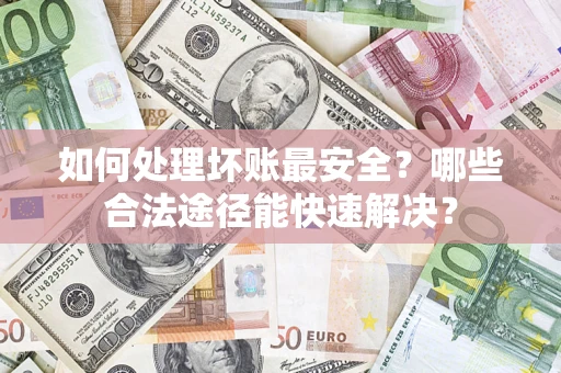 武汉如何处理坏账最安全？哪些合法途径能快速解决？
