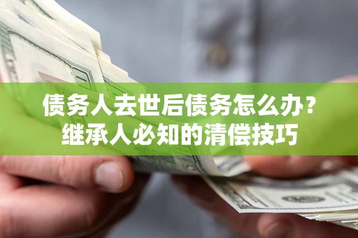 武汉债务人去世后债务怎么办？继承人必知的清偿技巧