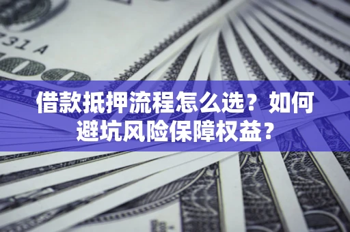 武汉借款抵押流程怎么选？如何避坑风险保障权益？