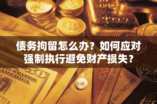 武汉债务拘留怎么办？如何应对强制执行避免财产损失？