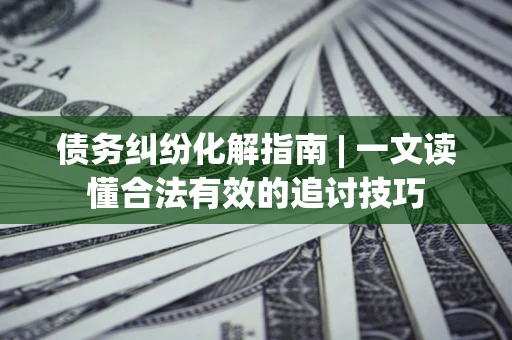 武汉债务纠纷化解指南 | 一文读懂合法有效的追讨技巧