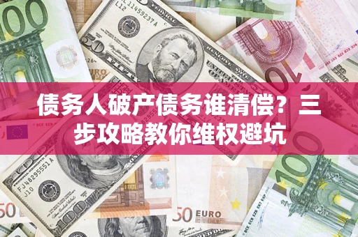 武汉债务人破产债务谁清偿?三步攻略教你维权避坑 武汉债务人破产债务谁清偿?三步攻略教你维权避坑